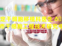 保定干细胞移植科医生 🌷 （保定市干细胞工程技术研究中心）
